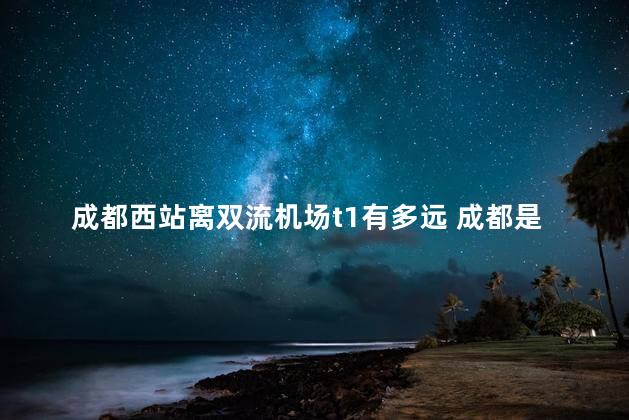 成都西站离双流机场t1有多远 成都是哪个省
